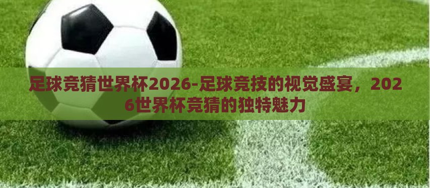 足球竞猜世界杯2026-足球竞技的视觉盛宴，2026世界杯竞猜的独特魅力