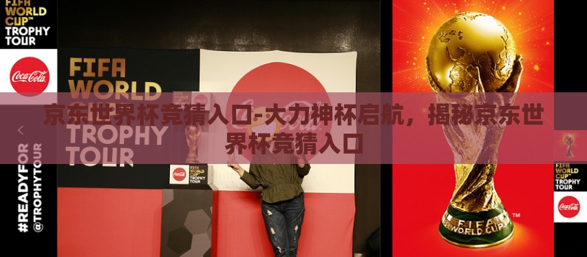 京东世界杯竞猜入口-大力神杯启航，揭秘京东世界杯竞猜入口