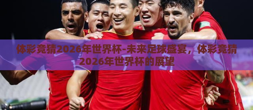 体彩竞猜2026年世界杯-未来足球盛宴，体彩竞猜2026年世界杯的展望