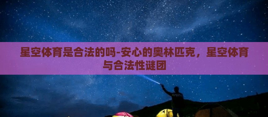 星空体育是合法的吗-安心的奥林匹克,星空体育与合法性谜团 星空体育是合法的吗-安心的奥林匹克,星空体育与合法性谜团