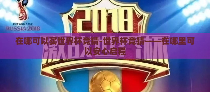 在哪可以买世界杯竞猜-世界杯竞猜——在哪里可以安心启程 在哪可以买世界杯竞猜-世界杯竞猜——在哪里可以安心启程