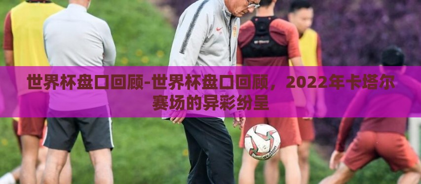 世界杯盘口回顾-世界杯盘口回顾，2022年卡塔尔赛场的异彩纷呈