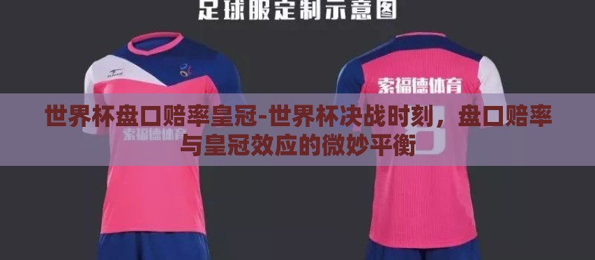 世界杯盘口赔率皇冠-世界杯决战时刻,盘口赔率与皇冠效应的微妙平衡 世界杯盘口赔率皇冠-世界杯决战时刻,盘口赔率与皇冠效应的微妙平衡