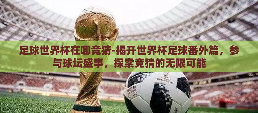足球世界杯在哪竞猜-揭开世界杯足球番外篇,参与球坛盛事,探索竞猜的无限可能 足球世界杯在哪竞猜-揭开世界杯足球番外篇,参与球坛盛事,探索竞猜的无限可能