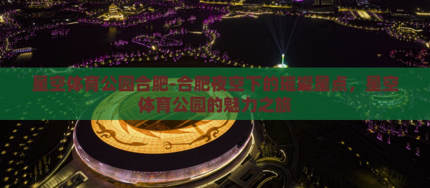 星空体育公园合肥-合肥夜空下的璀璨星点，星空体育公园的魅力之旅