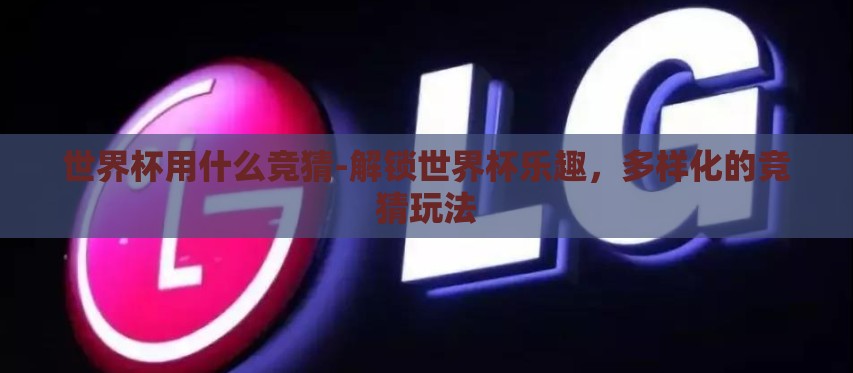 世界杯用什么竞猜-解锁世界杯乐趣，多样化的竞猜玩法