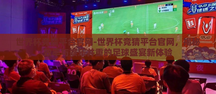 世界杯竞猜平台官网-世界杯竞猜平台官网,揭秘效率与娱乐并重的足球盛宴新体验 世界杯竞猜平台官网-世界杯竞猜平台官网,揭秘效率与娱乐并重的足球盛宴新体验
