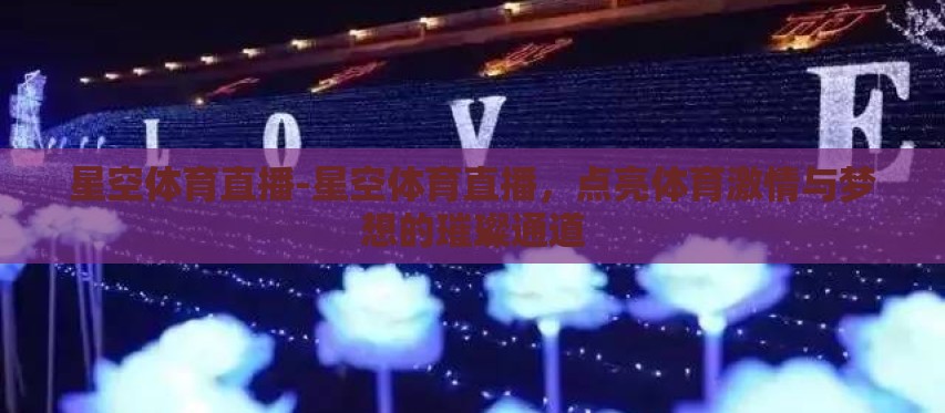星空体育直播-星空体育直播,点亮体育激情与梦想的璀璨通道 星空体育直播-星空体育直播,点亮体育激情与梦想的璀璨通道