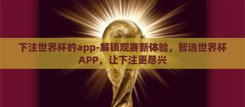 下注世界杯的app-解锁观赛新体验,智选世界杯APP,让下注更尽兴 下注世界杯的app-解锁观赛新体验,智选世界杯APP,让下注更尽兴