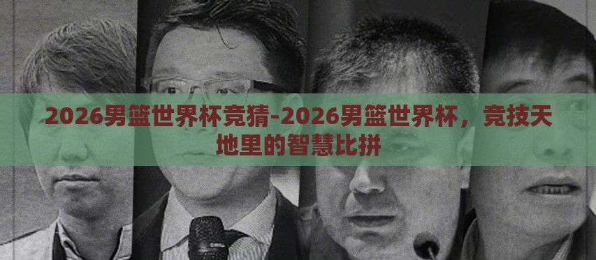 2026男篮世界杯竞猜-2026男篮世界杯,竞技天地里的智慧比拼 2026男篮世界杯竞猜-2026男篮世界杯,竞技天地里的智慧比拼