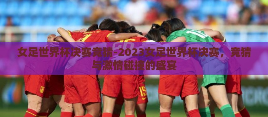 女足世界杯决赛竞猜-2023女足世界杯决赛,竞猜与激情碰撞的盛宴 女足世界杯决赛竞猜-2023女足世界杯决赛,竞猜与激情碰撞的盛宴