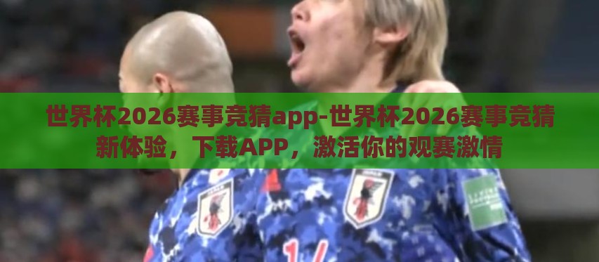 世界杯2026赛事竞猜app-世界杯2026赛事竞猜新体验，下载APP，激活你的观赛激情