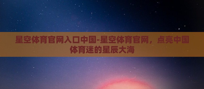 星空体育官网入口中国-星空体育官网,点亮中国体育迷的星辰大海 星空体育官网入口中国-星空体育官网,点亮中国体育迷的星辰大海