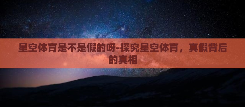星空体育是不是假的呀-探究星空体育,真假背后的真相 星空体育是不是假的呀-探究星空体育,真假背后的真相