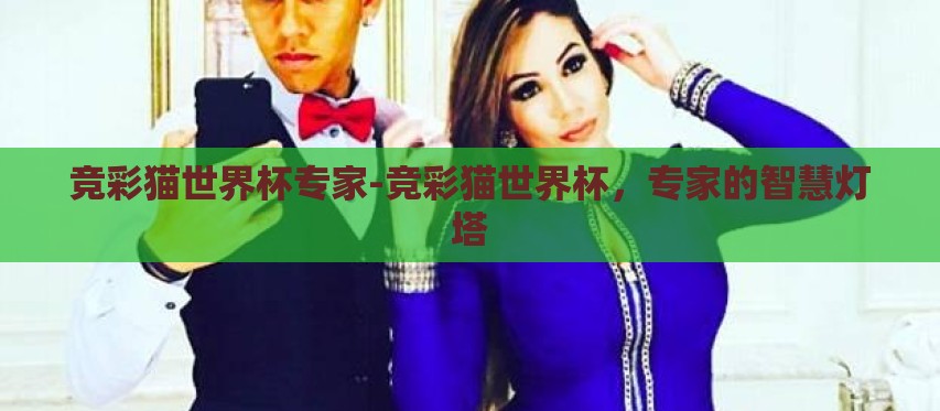 竞彩猫世界杯专家-竞彩猫世界杯,专家的智慧灯塔 竞彩猫世界杯专家-竞彩猫世界杯,专家的智慧灯塔