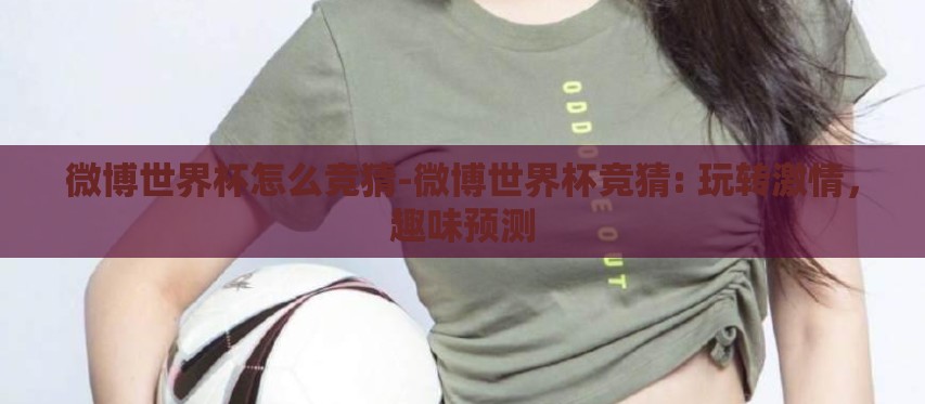 微博世界杯怎么竞猜-微博世界杯竞猜: 玩转激情，趣味预测