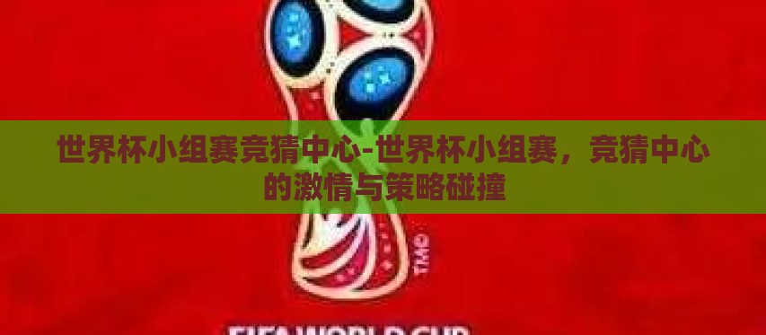 世界杯小组赛竞猜中心-世界杯小组赛,竞猜中心的激情与策略碰撞 世界杯小组赛竞猜中心-世界杯小组赛,竞猜中心的激情与策略碰撞