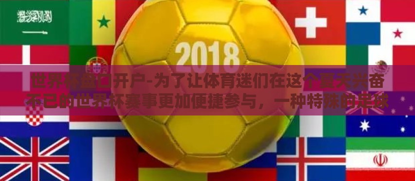 世界杯盘口开户-为了让体育迷们在这个夏天兴奋不已的世界杯赛事更加便捷参与,一种特殊的足球游戏活动——世界杯盘口开户成为了热门话题。今天就让我们深入了解这个以变换无穷的玩法,体验心跳加速的游戏乐趣的数字娱乐方式 世界杯盘口开户-为了让体育迷们在这个夏天兴奋不已的世界杯赛事更加便捷参与,一种特殊的足球游戏活动——世界杯盘口开户成为了热门话题。今天就让我们深入了解这个以变换无穷的玩法,体验心跳加速的游戏乐趣的数字娱乐方式