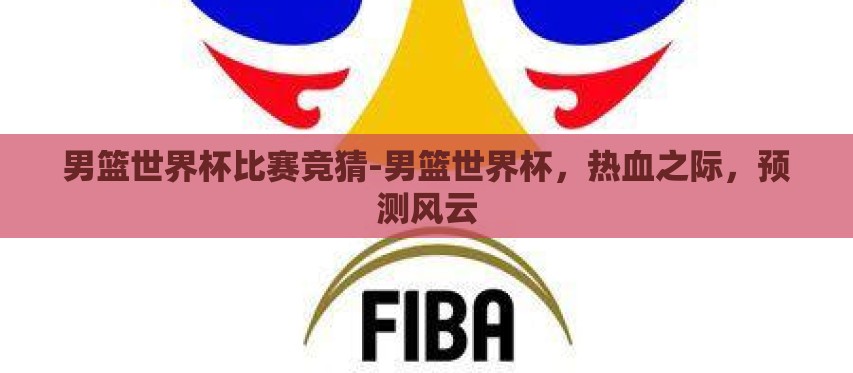 男篮世界杯比赛竞猜-男篮世界杯,热血之际,预测风云 男篮世界杯比赛竞猜-男篮世界杯,热血之际,预测风云