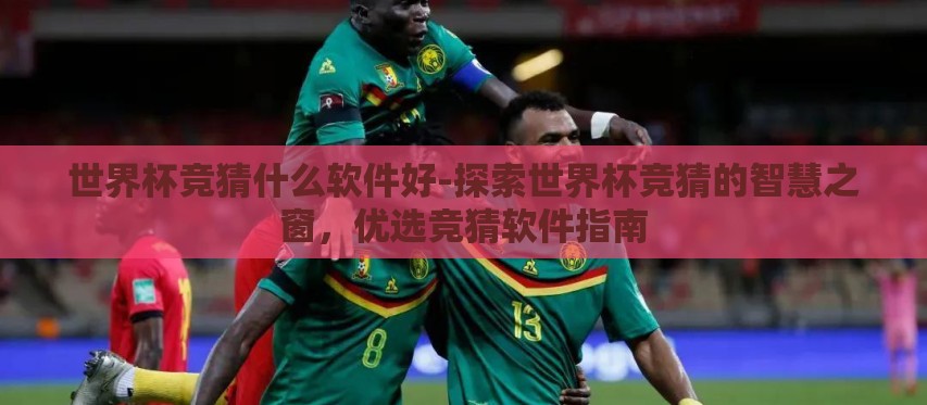 世界杯竞猜什么软件好-探索世界杯竞猜的智慧之窗,优选竞猜软件指南 世界杯竞猜什么软件好-探索世界杯竞猜的智慧之窗,优选竞猜软件指南