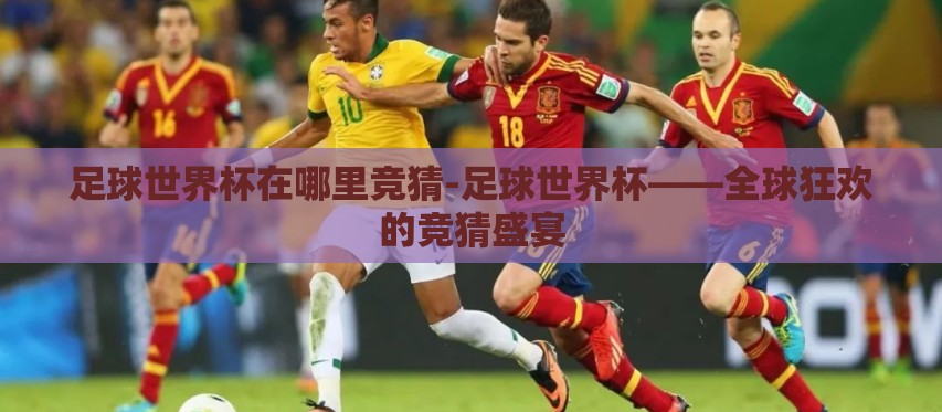 足球世界杯在哪里竞猜-足球世界杯——全球狂欢的竞猜盛宴
