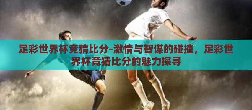 足彩世界杯竞猜比分-激情与智谋的碰撞，足彩世界杯竞猜比分的魅力探寻