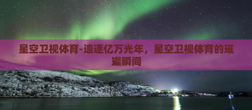 星空卫视体育-追逐亿万光年,星空卫视体育的璀璨瞬间 星空卫视体育-追逐亿万光年,星空卫视体育的璀璨瞬间