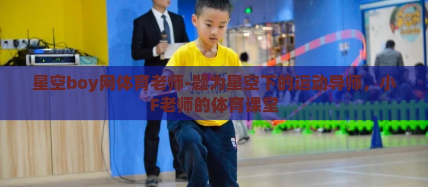 星空boy网体育老师-题为星空下的运动导师,小F老师的体育课堂 星空boy网体育老师-题为星空下的运动导师,小F老师的体育课堂