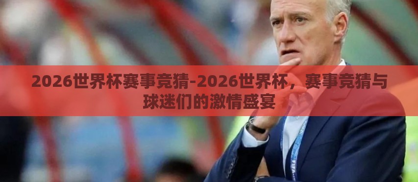 2026世界杯赛事竞猜-2026世界杯,赛事竞猜与球迷们的激情盛宴 2026世界杯赛事竞猜-2026世界杯,赛事竞猜与球迷们的激情盛宴