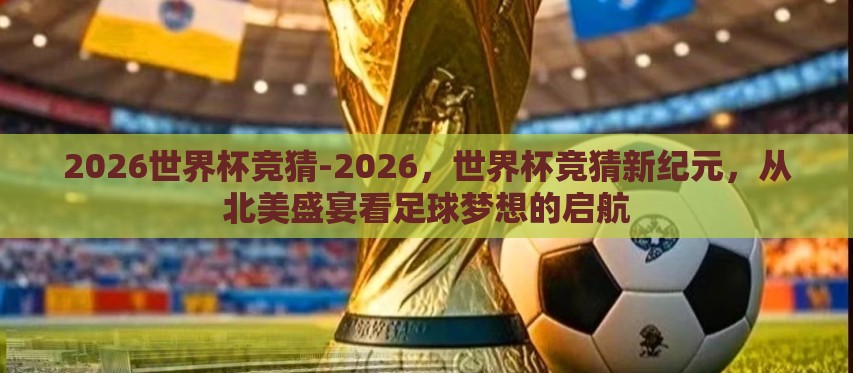 2026世界杯竞猜-2026,世界杯竞猜新纪元,从北美盛宴看足球梦想的启航 2026世界杯竞猜-2026,世界杯竞猜新纪元,从北美盛宴看足球梦想的启航