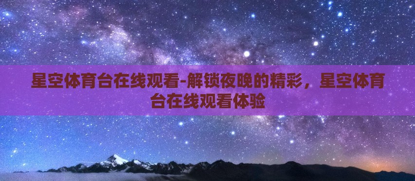 星空体育台在线观看-解锁夜晚的精彩,星空体育台在线观看体验 星空体育台在线观看-解锁夜晚的精彩,星空体育台在线观看体验