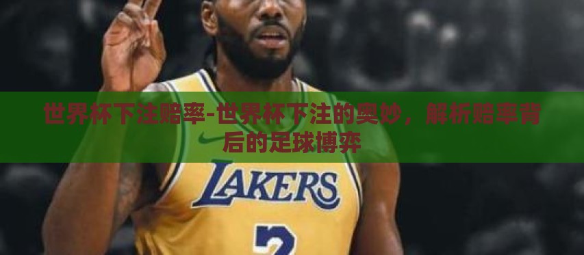 世界杯下注赔率-世界杯下注的奥妙,解析赔率背后的足球博弈 世界杯下注赔率-世界杯下注的奥妙,解析赔率背后的足球博弈