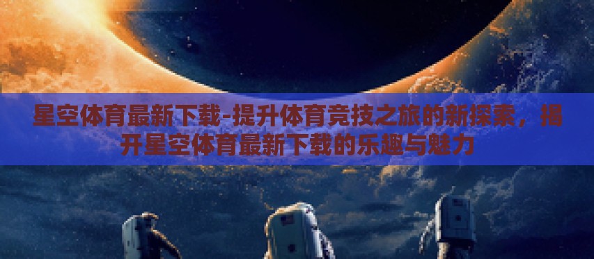星空体育最新下载-提升体育竞技之旅的新探索，揭开星空体育最新下载的乐趣与魅力