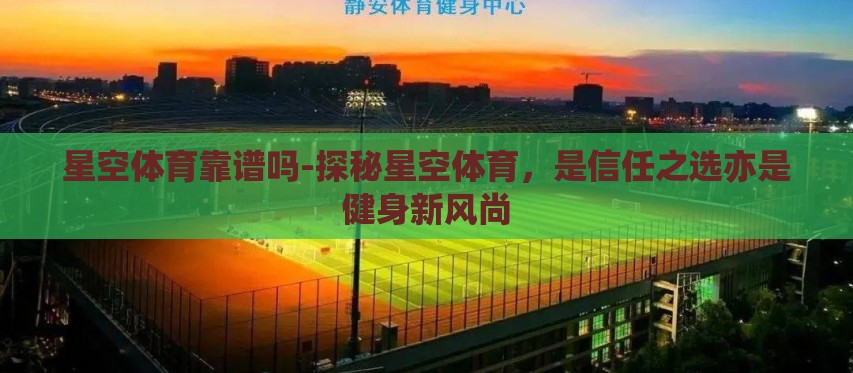 星空体育靠谱吗-探秘星空体育,是信任之选亦是健身新风尚 星空体育靠谱吗-探秘星空体育,是信任之选亦是健身新风尚