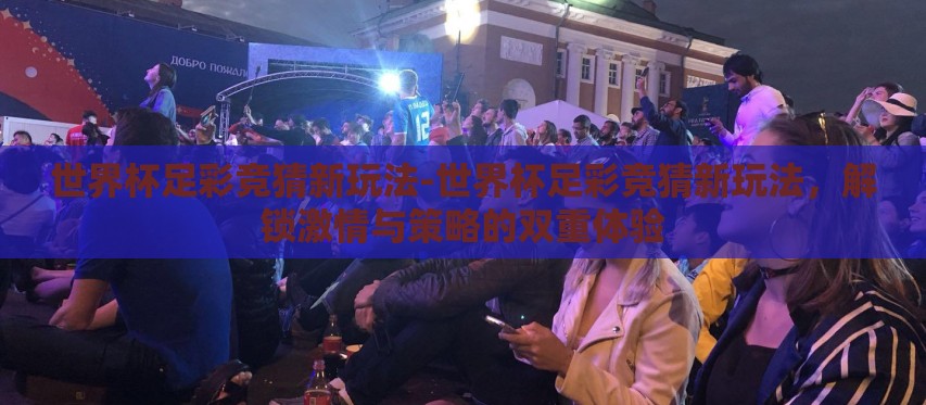 世界杯足彩竞猜新玩法-世界杯足彩竞猜新玩法,解锁激情与策略的双重体验 世界杯足彩竞猜新玩法-世界杯足彩竞猜新玩法,解锁激情与策略的双重体验