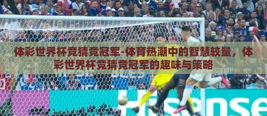 体彩世界杯竞猜竞冠军-体育热潮中的智慧较量,体彩世界杯竞猜竞冠军的趣味与策略 体彩世界杯竞猜竞冠军-体育热潮中的智慧较量,体彩世界杯竞猜竞冠军的趣味与策略