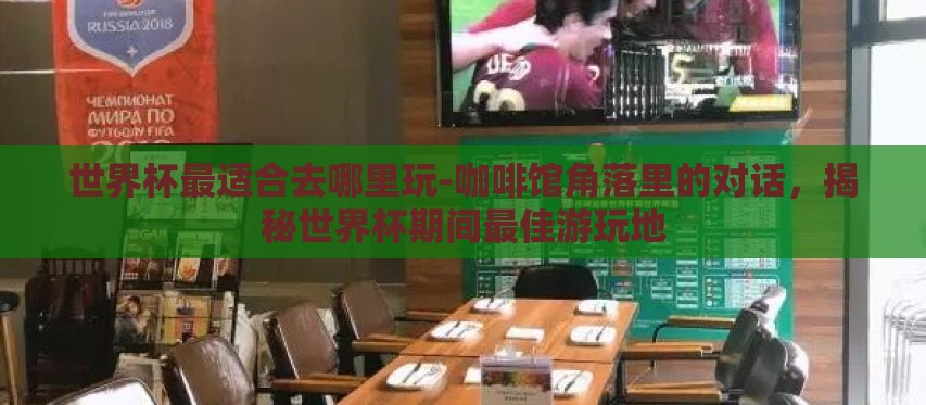 世界杯最适合去哪里玩-咖啡馆角落里的对话，揭秘世界杯期间最佳游玩地
