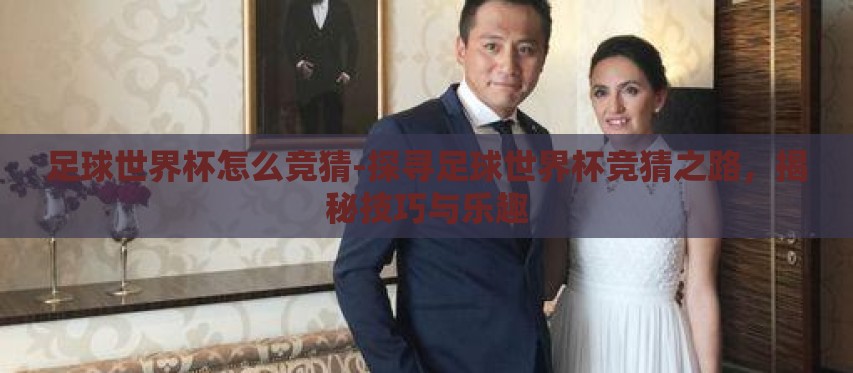 足球世界杯怎么竞猜-探寻足球世界杯竞猜之路,揭秘技巧与乐趣 足球世界杯怎么竞猜-探寻足球世界杯竞猜之路,揭秘技巧与乐趣