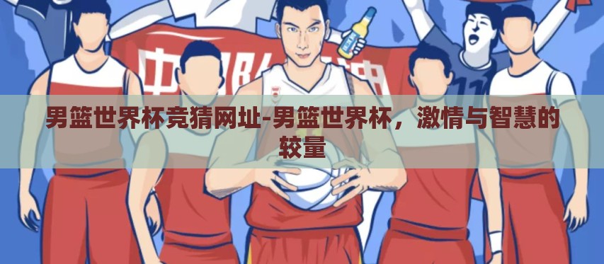 男篮世界杯竞猜网址-男篮世界杯，激情与智慧的较量