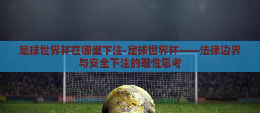足球世界杯在哪里下注-足球世界杯——法律边界与安全下注的理性思考 足球世界杯在哪里下注-足球世界杯——法律边界与安全下注的理性思考