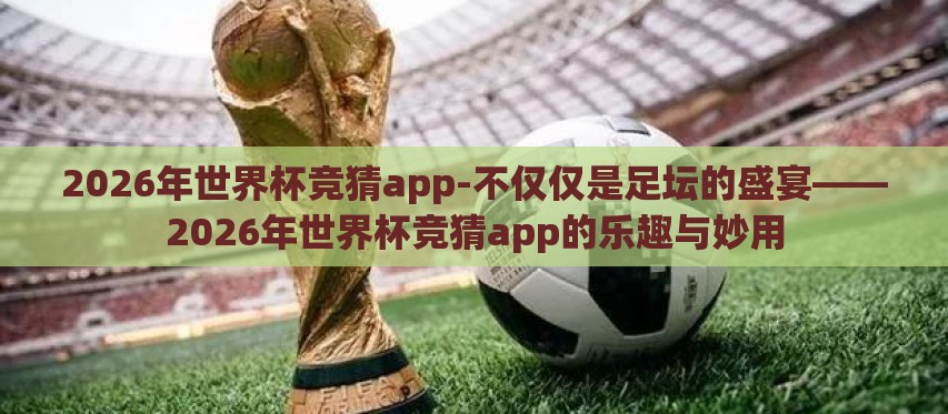 2026年世界杯竞猜app-不仅仅是足坛的盛宴——2026年世界杯竞猜app的乐趣与妙用 2026年世界杯竞猜app-不仅仅是足坛的盛宴——2026年世界杯竞猜app的乐趣与妙用