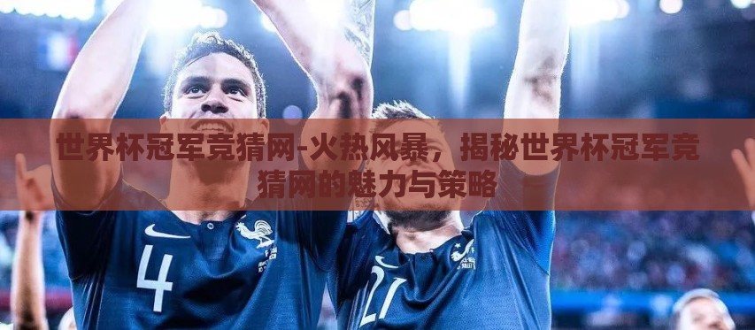 世界杯冠军竞猜网-火热风暴，揭秘世界杯冠军竞猜网的魅力与策略
