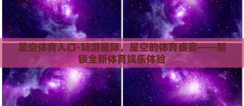 星空体育入口-畅游星际,星空的体育盛宴——解锁全新体育娱乐体验 星空体育入口-畅游星际,星空的体育盛宴——解锁全新体育娱乐体验