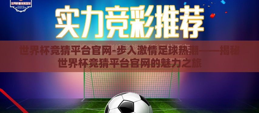世界杯竞猜平台官网-步入激情足球热潮——揭秘世界杯竞猜平台官网的魅力之旅 世界杯竞猜平台官网-步入激情足球热潮——揭秘世界杯竞猜平台官网的魅力之旅