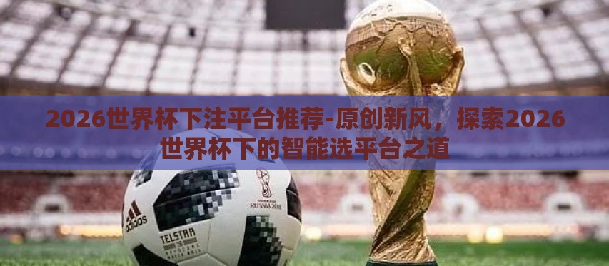 2026世界杯下注平台推荐-原创新风,探索2026世界杯下的智能选平台之道 2026世界杯下注平台推荐-原创新风,探索2026世界杯下的智能选平台之道