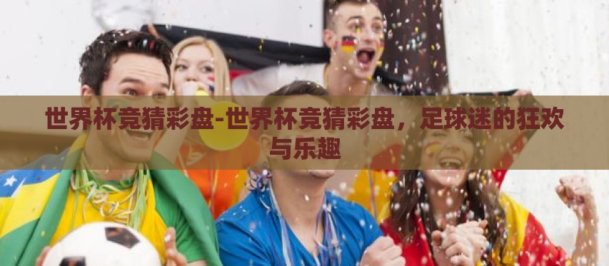 世界杯竞猜彩盘-世界杯竞猜彩盘,足球迷的狂欢与乐趣 世界杯竞猜彩盘-世界杯竞猜彩盘,足球迷的狂欢与乐趣
