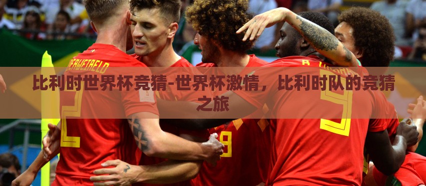 比利时世界杯竞猜-世界杯激情,比利时队的竞猜之旅 比利时世界杯竞猜-世界杯激情,比利时队的竞猜之旅