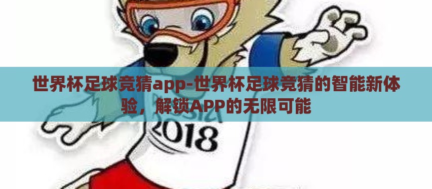 世界杯足球竞猜app-世界杯足球竞猜的智能新体验，解锁APP的无限可能