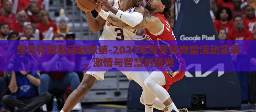 世界杯竞猜活动总结-2023年世界杯竞猜活动实录,激情与智慧的碰撞 世界杯竞猜活动总结-2023年世界杯竞猜活动实录,激情与智慧的碰撞