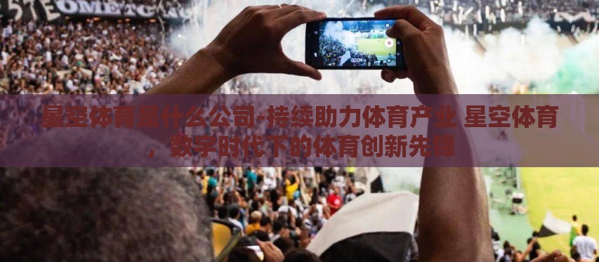 星空体育是什么公司-持续助力体育产业 星空体育,数字时代下的体育创新先锋 星空体育是什么公司-持续助力体育产业 星空体育,数字时代下的体育创新先锋